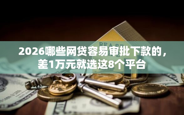 2026哪些网贷容易审批下款的，差1万元就选这8个平台