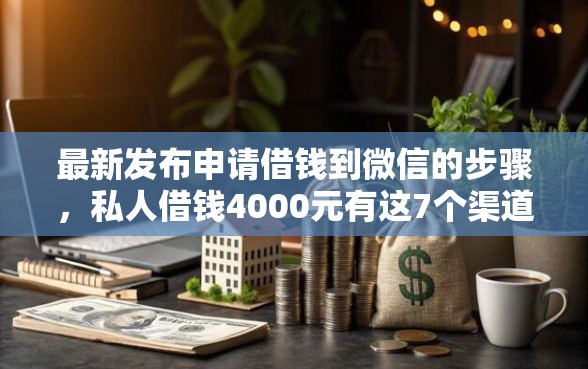 最新发布申请借钱到微信的步骤，私人借钱4000元有这7个渠道