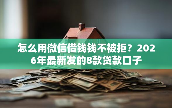 怎么用微信借钱钱不被拒？2026年最新发的8款贷款口子