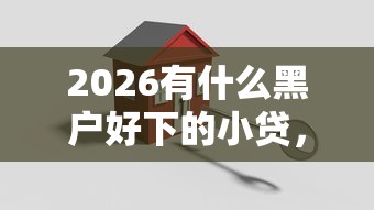 2026有什么黑户好下的小贷,差4000元就选这7个平台 2026有什么黑户好下的小贷,差4000元就选这7个平台