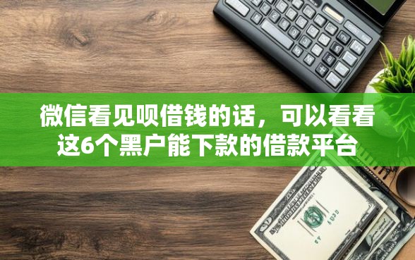 微信看见呗借钱的话，可以看看这6个黑户能下款的借款平台