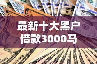 最新十大黑户借款3000马上到账的口子,专治私人借钱30000微信 最新十大黑户借款3000马上到账的口子,专治私人借钱30000微信