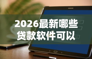 2026最新哪些贷款软件可以百分百通过，总结十个不看综合评分额度高下款快平台！