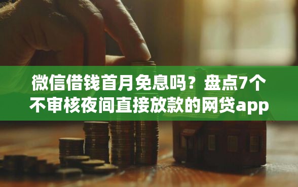 微信借钱首月免息吗?盘点7个不审核夜间直接放款的网贷app给你参考 微信借钱首月免息吗?盘点7个不审核夜间直接放款的网贷app给你参考