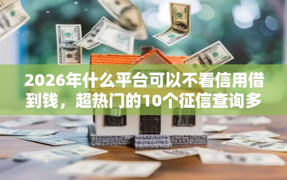 2026年什么平台可以不看信用借到钱，超热门的10个征信查询多能下款的平台推荐
