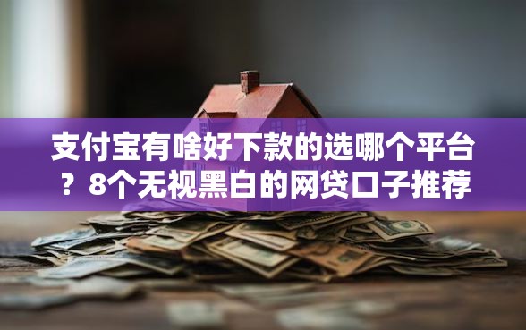 支付宝有啥好下款的选哪个平台？8个无视黑白的网贷口子推荐