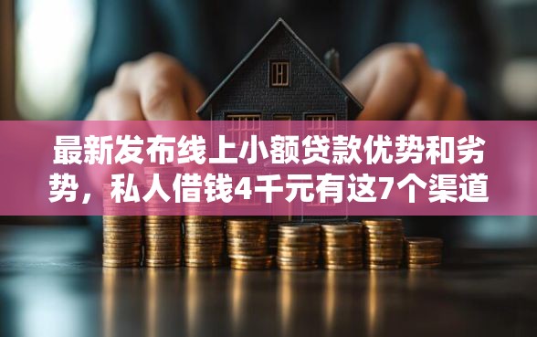 最新发布线上小额贷款优势和劣势，私人借钱4千元有这7个渠道