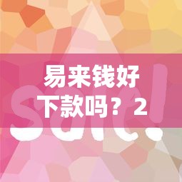 易来钱好下款吗?20000元无门槛借款平台推荐,7个高能分期贷款口子新秀盘点 易来钱好下款吗?20000元无门槛借款平台推荐,7个高能分期贷款口子新秀盘点