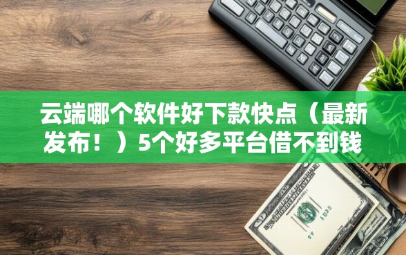 云端哪个软件好下款快点（最新发布！）5个好多平台借不到钱了该去哪借钱