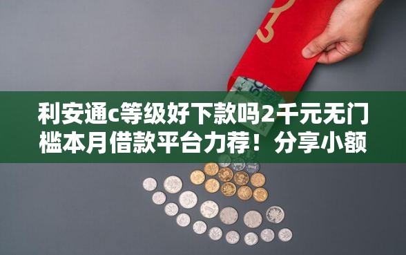 利安通c等级好下款吗2千元无门槛本月借款平台力荐!分享小额网贷口子2千元无门槛借款 利安通c等级好下款吗2千元无门槛本月借款平台力荐!分享小额网贷口子2千元无门槛借款