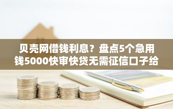 贝壳网借钱利息？盘点5个急用钱5000快审快贷无需征信口子给你参考