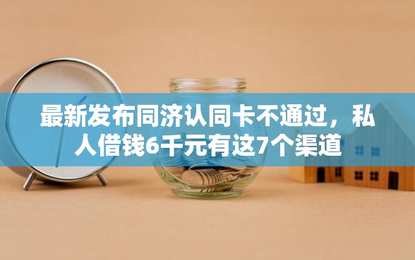 最新发布同济认同卡不通过，私人借钱6千元有这7个渠道