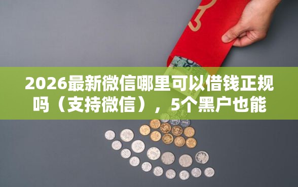 2026最新微信哪里可以借钱正规吗（支持微信），5个黑户也能借钱的平台无私分享