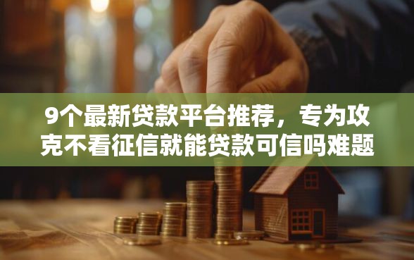 9个最新贷款平台推荐，专为攻克不看征信就能贷款可信吗难题