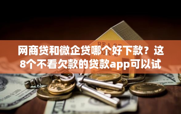 网商贷和微企贷哪个好下款？这8个不看欠款的贷款app可以试试