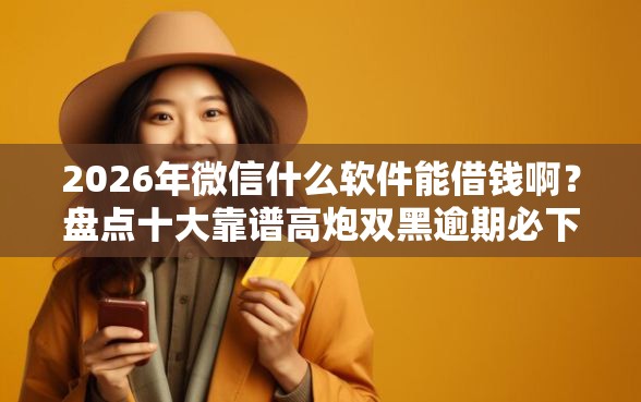 2026年微信什么软件能借钱啊？盘点十大靠谱高炮双黑逾期必下款软件