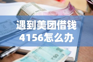 遇到美团借钱4156怎么办？或可尝试这6个有逾期借款容易通过的软件