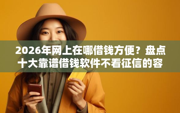 2026年网上在哪借钱方便？盘点十大靠谱借钱软件不看征信的容易下款的