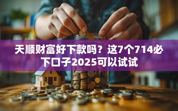 天顺财富好下款吗？这7个714必下口子2025可以试试
