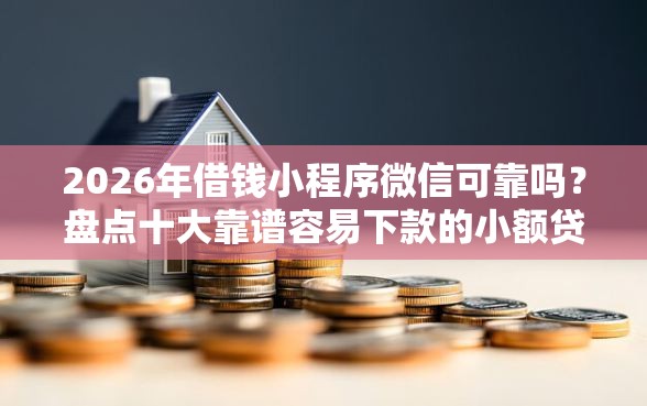 2026年借钱小程序微信可靠吗？盘点十大靠谱容易下款的小额贷款平台