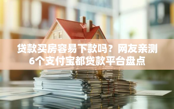 贷款买房容易下款吗？网友亲测6个支付宝都贷款平台盘点