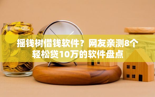 摇钱树借钱软件?网友亲测8个轻松贷10万的软件盘点 摇钱树借钱软件?网友亲测8个轻松贷10万的软件盘点