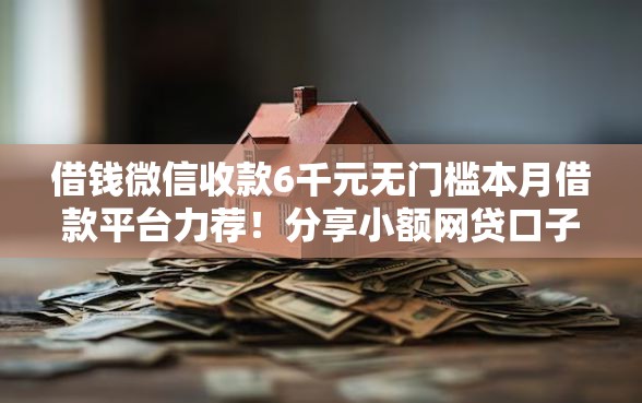 借钱微信收款6千元无门槛本月借款平台力荐!分享小额网贷口子6千元无门槛借款 借钱微信收款6千元无门槛本月借款平台力荐!分享小额网贷口子6千元无门槛借款
