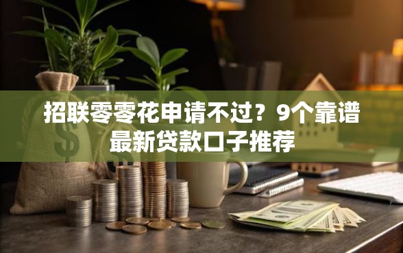 招联零零花申请不过？9个靠谱最新贷款口子推荐