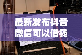 最新发布抖音微信可以借钱吗怎么借，私人借钱20000元有这7个渠道