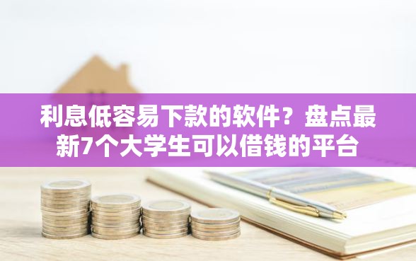 利息低容易下款的软件？盘点最新7个大学生可以借钱的平台