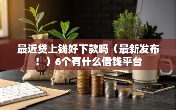 最近贷上钱好下款吗（最新发布！）6个有什么借钱平台