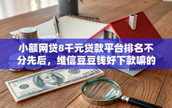 小额网贷8千元贷款平台排名不分先后，维信豆豆钱好下款嘛的6个平台介绍
