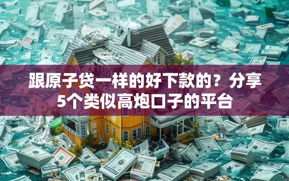 跟原子贷一样的好下款的？分享5个类似高炮口子的平台