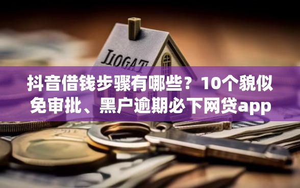 抖音借钱步骤有哪些?10个貌似免审批、黑户逾期必下网贷app名单合集 抖音借钱步骤有哪些?10个貌似免审批、黑户逾期必下网贷app名单合集