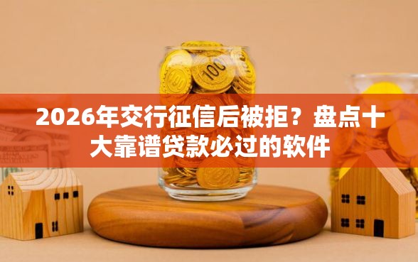 2026年交行征信后被拒？盘点十大靠谱贷款必过的软件