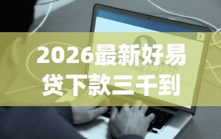 2026最新好易贷下款三千到账多少（支持支付宝），7个能贷款的app无私分享