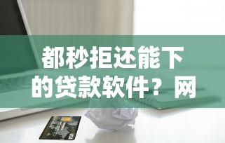都秒拒还能下的贷款软件？网友亲测5个正规苹果id贷必下口子盘点