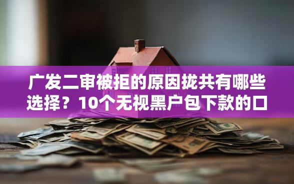 广发二审被拒的原因拢共有哪些选择？10个无视黑户包下款的口子详解