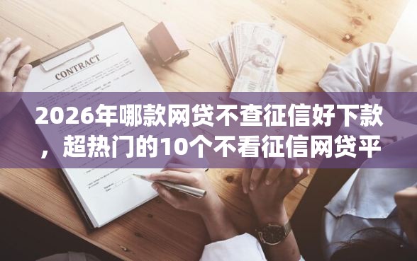 2026年哪款网贷不查征信好下款，超热门的10个不看征信网贷平台放款快的app推荐