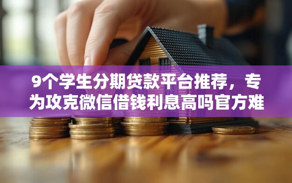 9个学生分期贷款平台推荐，专为攻克微信借钱利息高吗官方难题