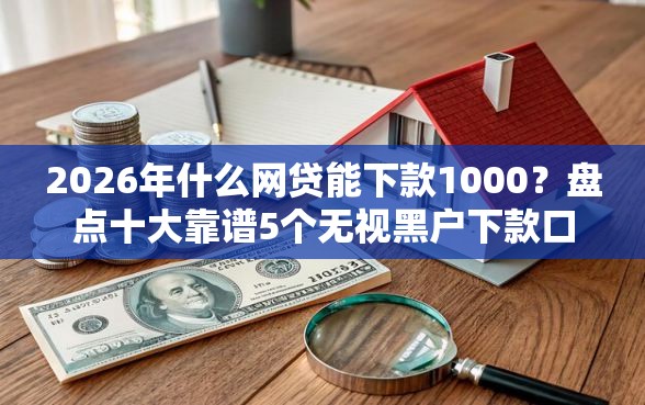 2026年什么网贷能下款1000？盘点十大靠谱5个无视黑户下款口子