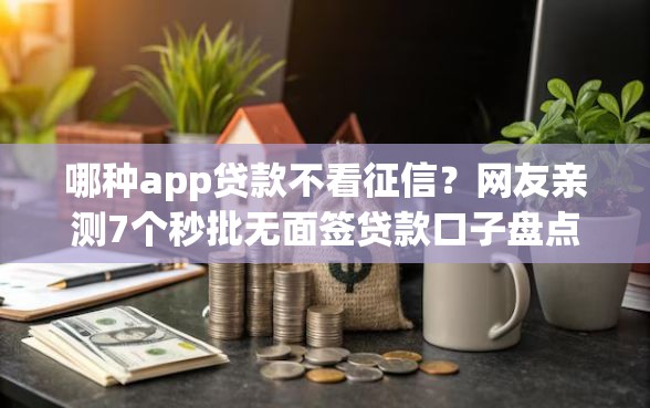 哪种app贷款不看征信？网友亲测7个秒批无面签贷款口子盘点