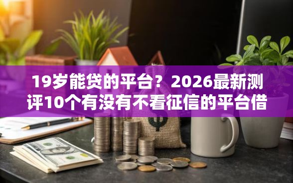 19岁能贷的平台？2026最新测评10个有没有不看征信的平台借钱