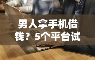 男人拿手机借钱?5个平台试试看哪个能下款 男人拿手机借钱?5个平台试试看哪个能下款