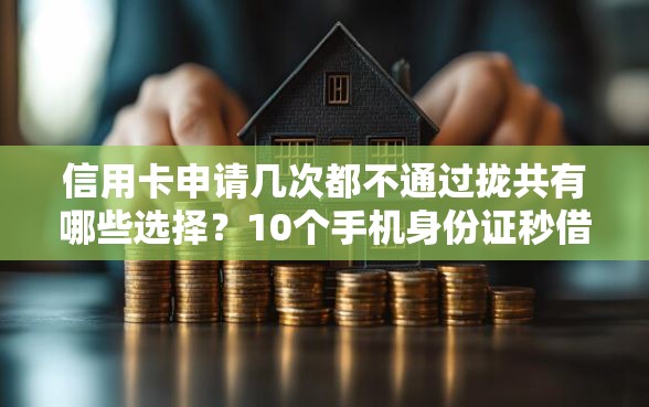 信用卡申请几次都不通过拢共有哪些选择?10个手机身份证秒借现金的软件详解 信用卡申请几次都不通过拢共有哪些选择?10个手机身份证秒借现金的软件详解