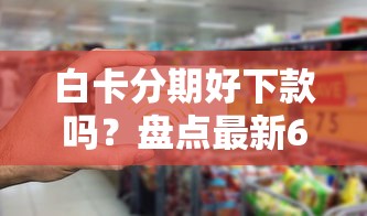白卡分期好下款吗？盘点最新6个超级黑户包下款