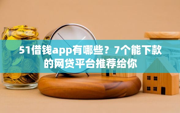 51借钱app有哪些？7个能下款的网贷平台推荐给你