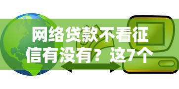 网络贷款不看征信有没有？这7个黑户都能下的口子可以试试