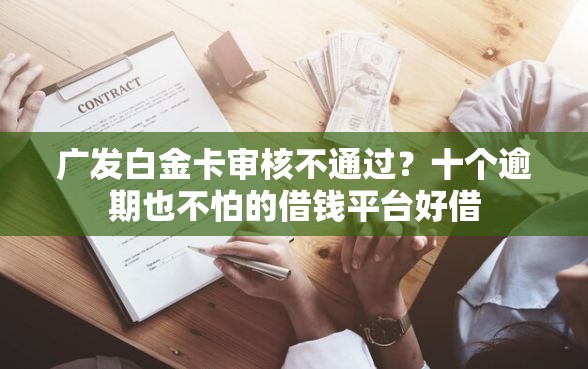 广发白金卡审核不通过？十个逾期也不怕的借钱平台好借