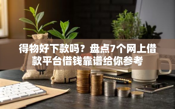 得物好下款吗？盘点7个网上借款平台借钱靠谱给你参考